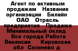 Агент по активным продажам › Название организации ­ Билайн, ОАО › Отрасль предприятия ­ Продажи › Минимальный оклад ­ 1 - Все города Работа » Вакансии   . Кировская обл.,Сезенево д.